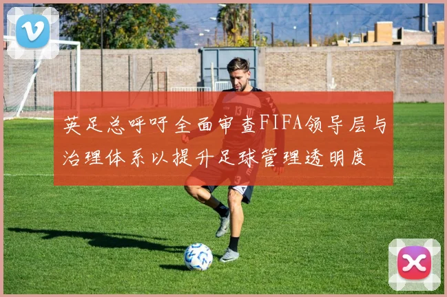 英足总呼吁全面审查FIFA领导层与治理体系以提升足球管理透明度