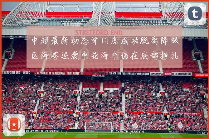 中超最新动态津门虎成功脱离降级区海港逆袭申花海牛仍在底部挣扎